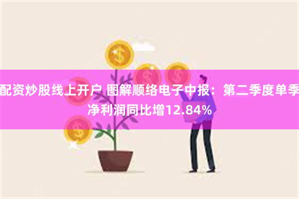 配资炒股线上开户 图解顺络电子中报：第二季度单季净利润同比增12.84%