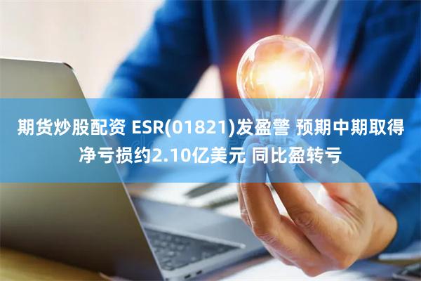 期货炒股配资 ESR(01821)发盈警 预期中期取得净亏损约2.10亿美元 同比盈转亏