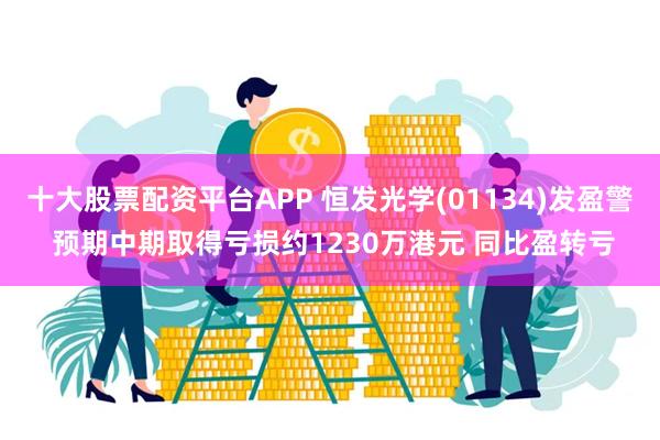 十大股票配资平台APP 恒发光学(01134)发盈警 预期中期取得亏损约1230万港元 同比盈转亏