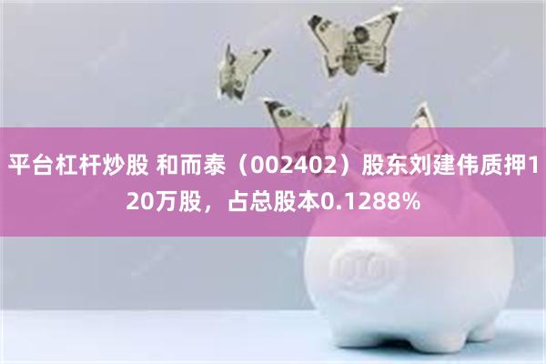 平台杠杆炒股 和而泰（002402）股东刘建伟质押120万股，占总股本0.1288%