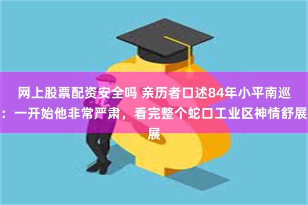 网上股票配资安全吗 亲历者口述84年小平南巡：一开始他非常严肃，看完整个蛇口工业区神情舒展