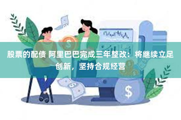 股票的配债 阿里巴巴完成三年整改：将继续立足创新，坚持合规经营