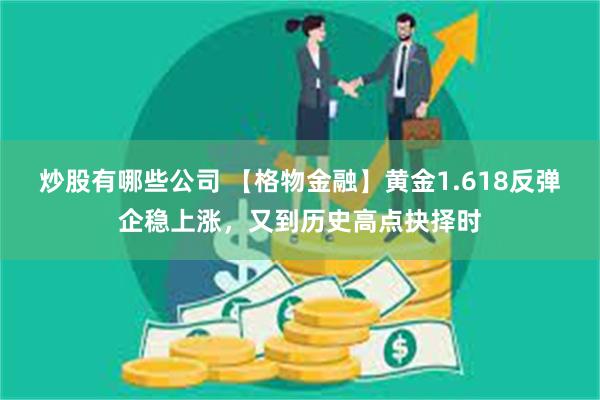 炒股有哪些公司 【格物金融】黄金1.618反弹企稳上涨，又到历史高点抉择时