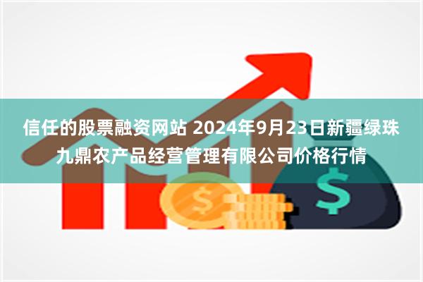 信任的股票融资网站 2024年9月23日新疆绿珠九鼎农产品经营管理有限公司价格行情