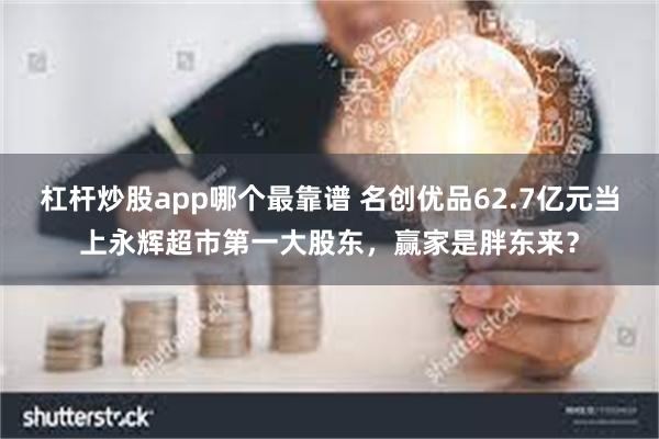 杠杆炒股app哪个最靠谱 名创优品62.7亿元当上永辉超市第一大股东，赢家是胖东来？