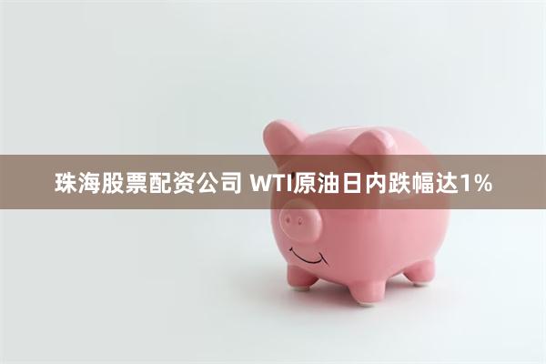 珠海股票配资公司 WTI原油日内跌幅达1%