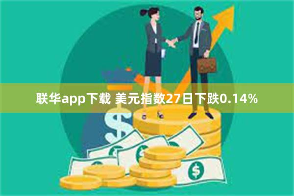 联华app下载 美元指数27日下跌0.14%