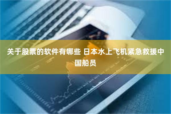 关于股票的软件有哪些 日本水上飞机紧急救援中国船员