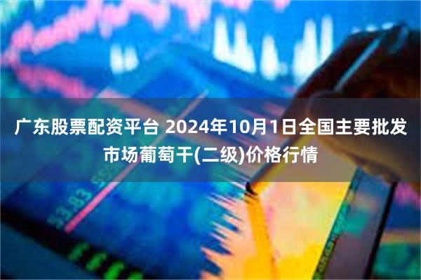 广东股票配资平台 2024年10月1日全国主要批发市场葡萄干(二级)价格行情