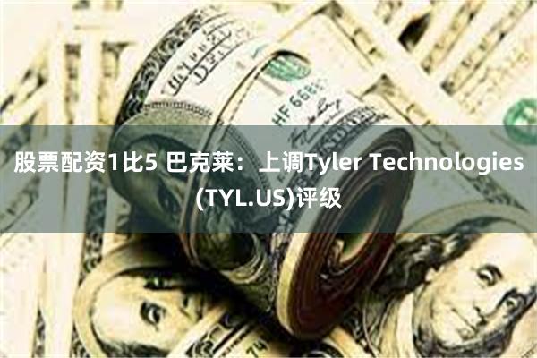 股票配资1比5 巴克莱：上调Tyler Technologies(TYL.US)评级