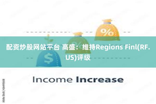 配资炒股网站平台 高盛：维持Regions Finl(RF.US)评级