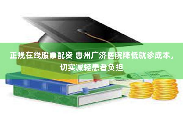 正规在线股票配资 惠州广济医院降低就诊成本，切实减轻患者负担