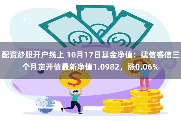 配资炒股开户线上 10月17日基金净值：建信睿信三个月定开债最新净值1.0982，涨0.06%