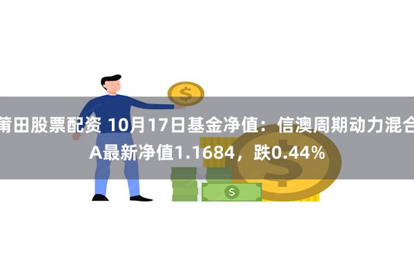 莆田股票配资 10月17日基金净值：信澳周期动力混合A最新净值1.1684，跌0.44%