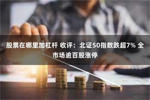 股票在哪里加杠杆 收评：北证50指数跌超7% 全市场逾百股涨停