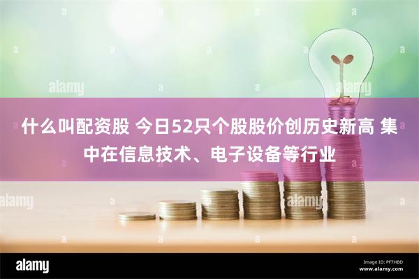 什么叫配资股 今日52只个股股价创历史新高 集中在信息技术、电子设备等行业