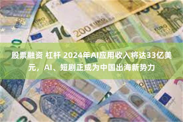 股票融资 杠杆 2024年AI应用收入将达33亿美元，AI、短剧正成为中国出海新势力