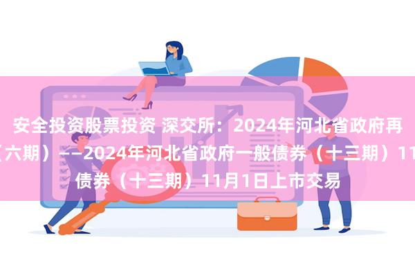 安全投资股票投资 深交所：2024年河北省政府再融资一般债券（六期）——2024年河北省政府一般债券（十三期）11月1日上市交易