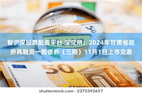 智沪深股票配资平台 深交所：2024年甘肃省政府再融资一般债券（三期）11月1日上市交易