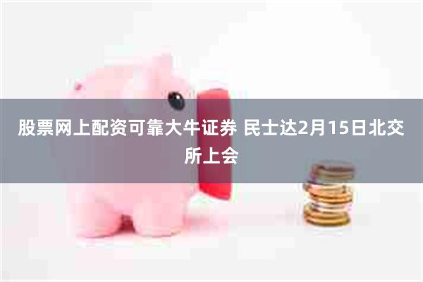 股票网上配资可靠大牛证券 民士达2月15日北交所上会