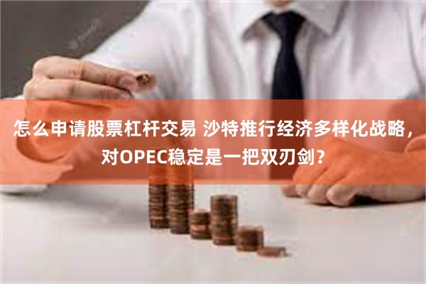 怎么申请股票杠杆交易 沙特推行经济多样化战略，对OPEC稳定是一把双刃剑？