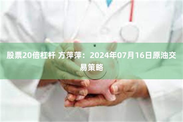 股票20倍杠杆 方萍萍：2024年07月16日原油交易策略