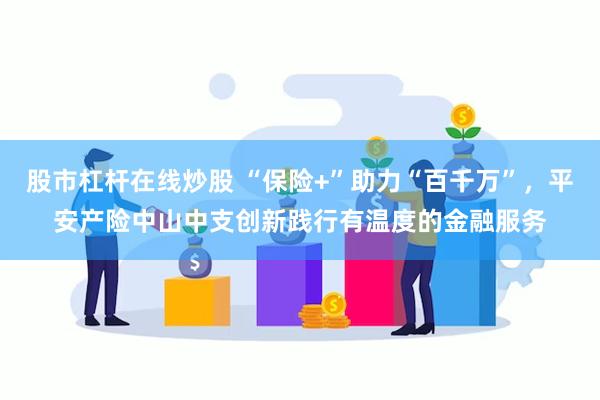 股市杠杆在线炒股 “保险+”助力“百千万”，平安产险中山中支创新践行有温度的金融服务