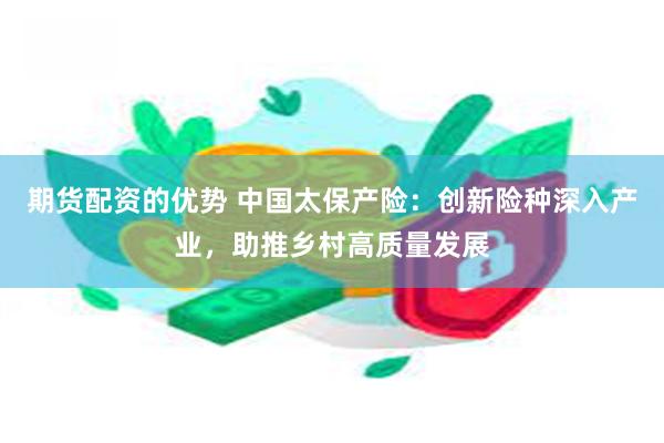 期货配资的优势 中国太保产险：创新险种深入产业，助推乡村高质量发展