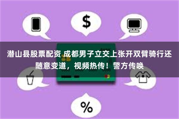 潜山县股票配资 成都男子立交上张开双臂骑行还随意变道，视频热传！警方传唤