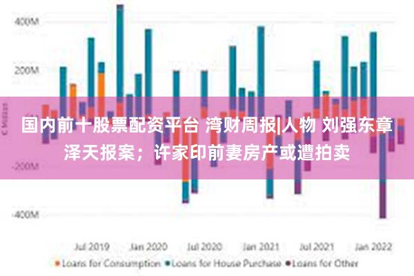 国内前十股票配资平台 湾财周报|人物 刘强东章泽天报案；许家印前妻房产或遭拍卖