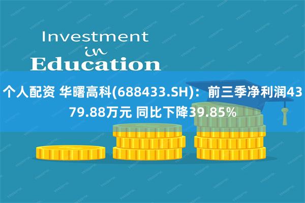 个人配资 华曙高科(688433.SH)：前三季净利润4379.88万元 同比下降39.85%