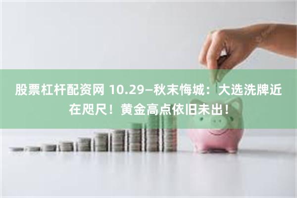 股票杠杆配资网 10.29—秋末悔城：大选洗牌近在咫尺！黄金高点依旧未出！