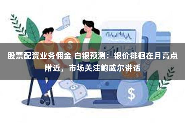 股票配资业务佣金 白银预测：银价徘徊在月高点附近，市场关注鲍威尔讲话