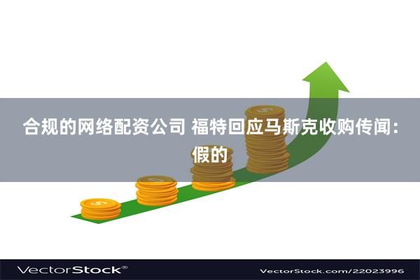 合规的网络配资公司 福特回应马斯克收购传闻：假的