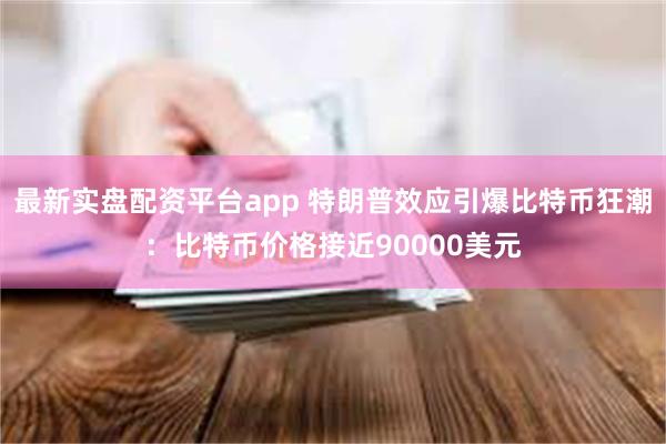 最新实盘配资平台app 特朗普效应引爆比特币狂潮：比特币价格接近90000美元