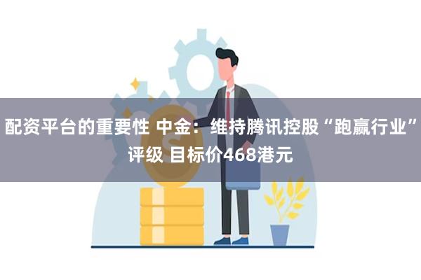 配资平台的重要性 中金：维持腾讯控股“跑赢行业”评级 目标价468港元