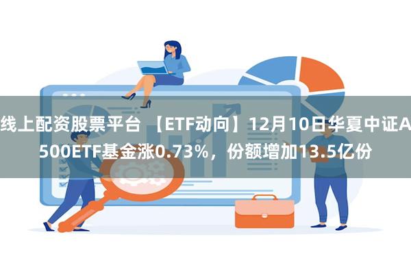 线上配资股票平台 【ETF动向】12月10日华夏中证A500ETF基金涨0.73%，份额增加13.5亿份