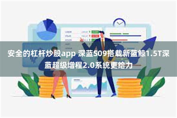 安全的杠杆炒股app 深蓝S09搭载新蓝鲸1.5T深蓝超级增程2.0系统更给力