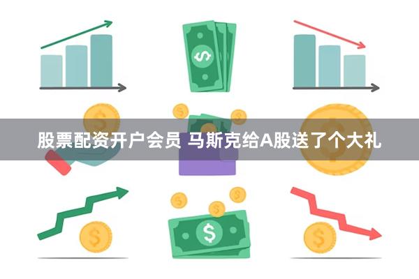 股票配资开户会员 马斯克给A股送了个大礼