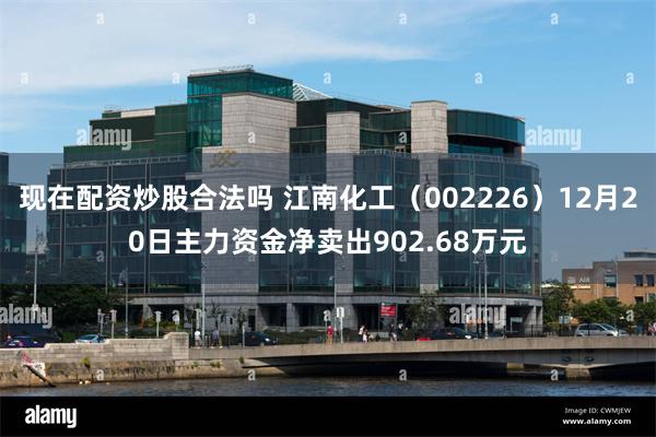 现在配资炒股合法吗 江南化工（002226）12月20日主力资金净卖出902.68万元