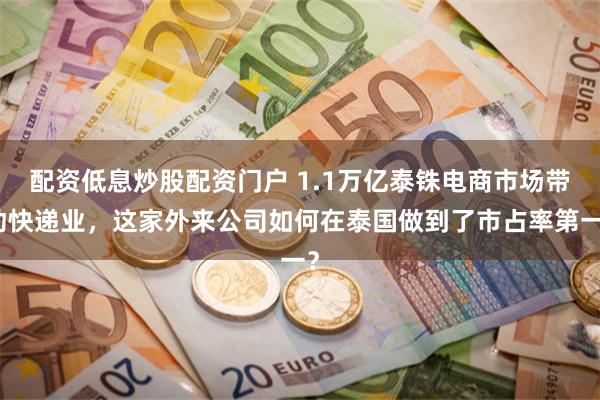 配资低息炒股配资门户 1.1万亿泰铢电商市场带动快递业，这家外来公司如何在泰国做到了市占率第一？