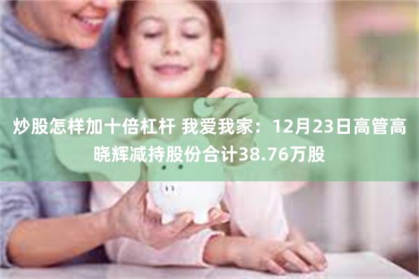 炒股怎样加十倍杠杆 我爱我家：12月23日高管高晓辉减持股份合计38.76万股