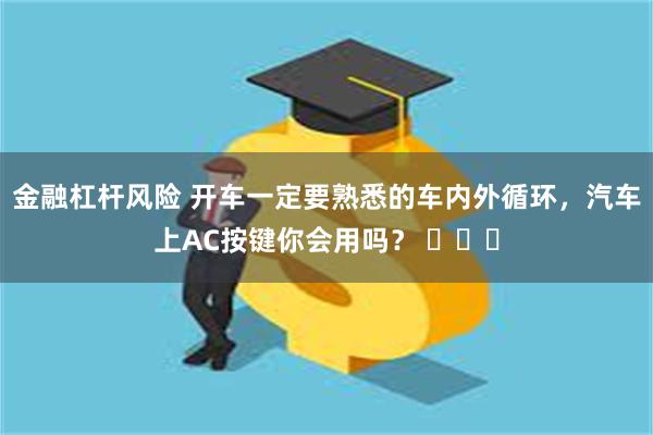 金融杠杆风险 开车一定要熟悉的车内外循环，汽车上AC按键你会用吗？ ​​​