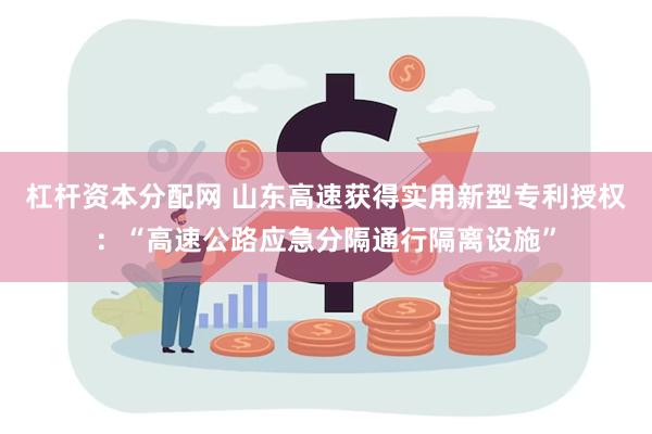 杠杆资本分配网 山东高速获得实用新型专利授权：“高速公路应急分隔通行隔离设施”