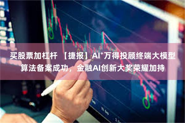 买股票加杠杆 【捷报】AI⁺万得投顾终端大模型算法备案成功，金融AI创新大奖荣耀加持