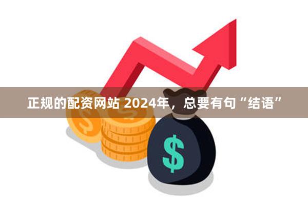 正规的配资网站 2024年，总要有句“结语”