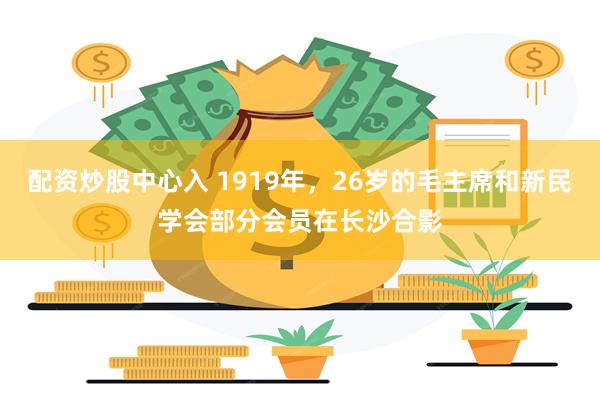 配资炒股中心入 1919年，26岁的毛主席和新民学会部分会员在长沙合影