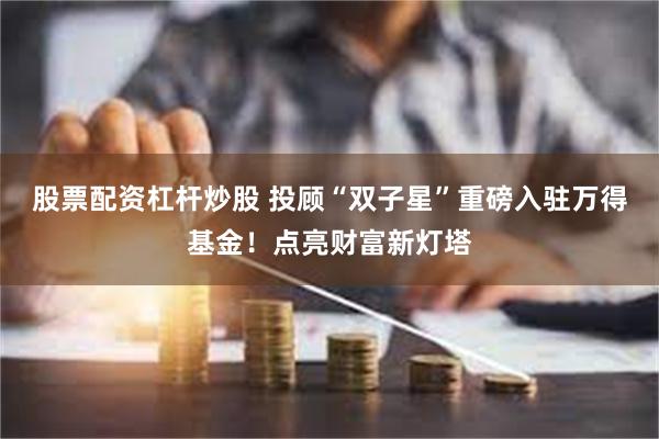 股票配资杠杆炒股 投顾“双子星”重磅入驻万得基金！点亮财富新灯塔