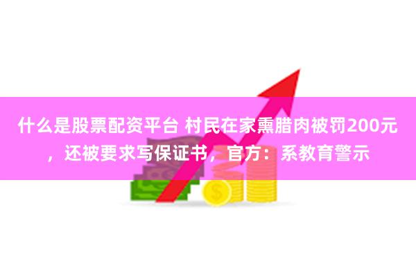 什么是股票配资平台 村民在家熏腊肉被罚200元，还被要求写保证书，官方：系教育警示