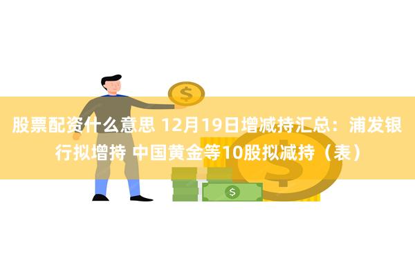 股票配资什么意思 12月19日增减持汇总：浦发银行拟增持 中国黄金等10股拟减持（表）